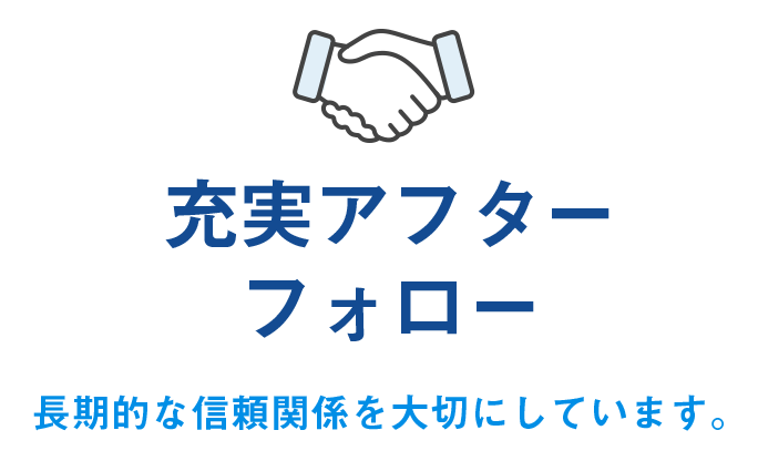 充実アフターフォロー　長期的な信頼関係を大切にしています。